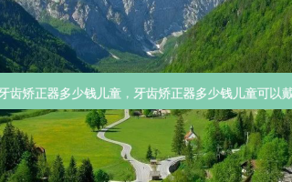 牙齿矫正器多少钱儿童，牙齿矫正器多少钱儿童可以戴