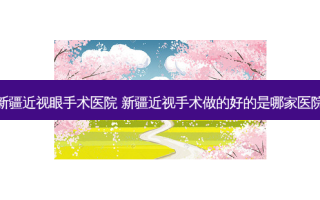 新疆近视眼手术医院 新疆近视手术做的好的是哪家医院