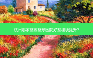 杭州那家整容整形医院好整埋线提升?