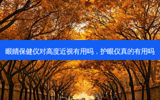 眼睛保健仪对高度近视有用吗，护眼仪真的有用吗