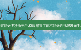 感冒能做飞秒激光手术吗 感冒了能不能做近视眼激光手术