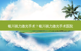 银川视力激光手术？银川视力激光手术医院