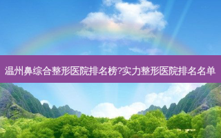 温州鼻综合整形医院排名榜?实力整形医院排名名单