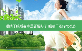 眼睛干眼后变痒是否要好了 眼睛干涩痒怎么办