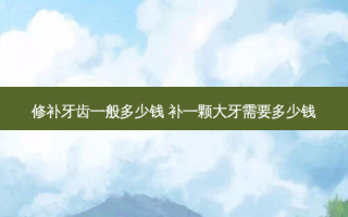 修补牙齿一般多少钱 补一颗大牙需要多少钱