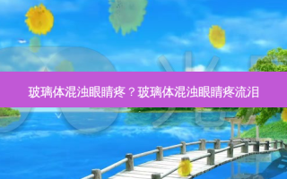 玻璃体混浊眼睛疼？玻璃体混浊眼睛疼流泪