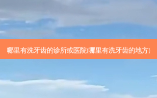 哪里有洗牙齿的诊所或医院(哪里有洗牙齿的地方)