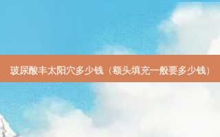 玻尿酸丰太阳穴多少钱（额头填充一般要多少钱）