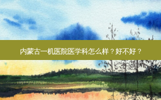 内蒙古一机医院医学科怎么样？好不好？