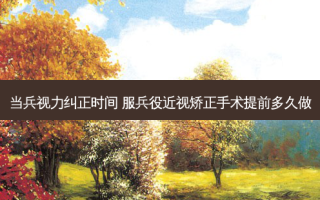 当兵视力纠正时间 服兵役近视矫正手术提前多久做