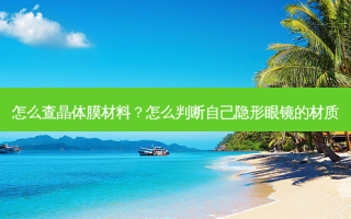 怎么查晶体膜材料？怎么判断自己隐形眼镜的材质