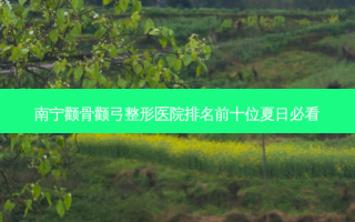 南宁颧骨颧弓整形医院排名前十位夏日必看