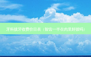 牙科拔牙收费价目表（智齿一半在肉里好拔吗）