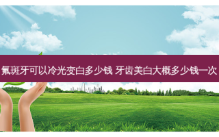 氟斑牙可以冷光变白多少钱 牙齿美白大概多少钱一次