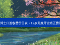 牙博士口腔收费价目表（12岁儿童牙齿矫正费用）