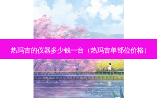 热玛吉的仪器多少钱一台（热玛吉单部位价格）