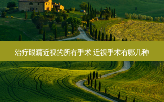 眼睛近视的所有手术 近视手术有哪几种