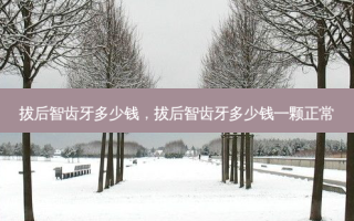 拔后智齿牙多少钱，拔后智齿牙多少钱一颗正常