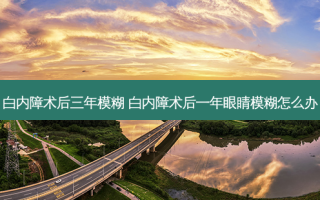 白内障术后三年模糊 白内障术后一年眼睛模糊怎么办