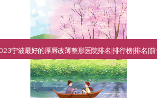 2023宁波好的厚唇改薄整形医院排名|排行榜|排名|前十