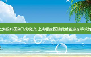 上海眼科医院飞秒激光 上海哪家医院做近视激光手术好!