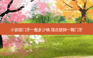 小孩拔门牙一般多少钱 现在拔掉一颗门牙