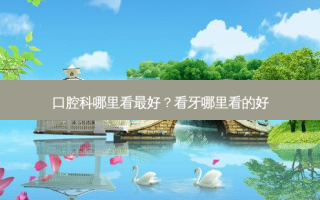 口腔科哪里看好？看牙哪里看的好