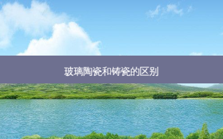 玻璃陶瓷和铸瓷的区别
