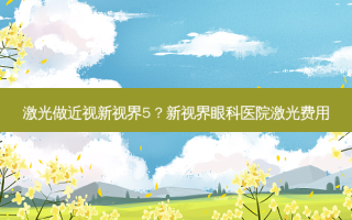 激光做近视新视界5？新视界眼科医院激光费用