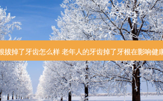 牙根拔掉了牙齿怎么样 老年人的牙齿掉了牙根在影响健康吗