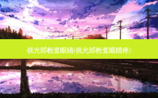 视光部检查眼睛(视光部检查眼睛疼)