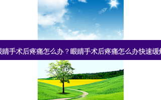 眼睛手术后疼痛怎么办？眼睛手术后疼痛怎么办快速缓解