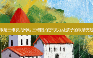 好眼睛三维视力网站 三维图,保护视力,让孩子的眼睛亮起来