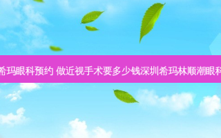 近视手术价格希玛眼科预约 做近视手术要多少钱深圳希玛林顺潮眼科医院收费怎样