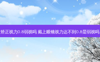 矫正视力0.8弱视吗 戴上眼镜视力达不到0.8是弱视吗