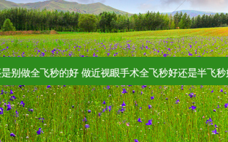 还是别做全飞秒的好 做近视眼手术全飞秒好还是半飞秒好