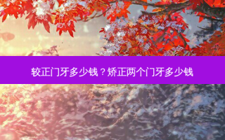 较正门牙多少钱？矫正两个门牙多少钱