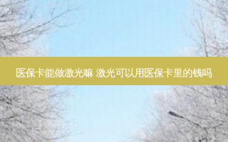 医保卡能做激光嘛 激光可以用医保卡里的钱吗