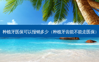 种植牙医保可以报销多少（种植牙齿能不能走医保）