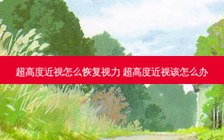 超高度近视怎么恢复视力 超高度近视该怎么办