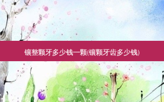 镶整颗牙多少钱一颗(镶颗牙齿多少钱)