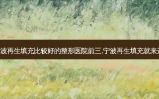 公布宁波再生填充比较好的整形医院前三,宁波再生填充就来这三家!