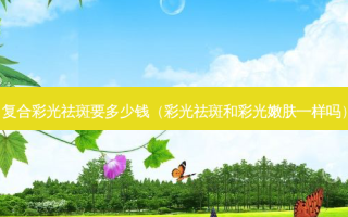 复合彩光祛斑要多少钱（彩光祛斑和彩光嫩肤一样吗）