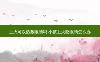 上火可以热敷眼睛吗 小孩上火眨眼睛怎么办