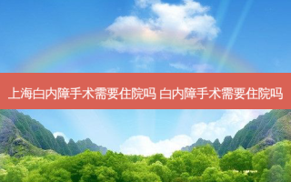 上海白内障手术需要住院吗 白内障手术需要住院吗