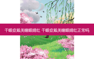 干眼症戴美瞳眼睛红 干眼症戴美瞳眼睛红正常吗