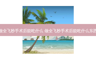 做全飞秒手术后能吃什么 做全飞秒手术后能吃什么东西