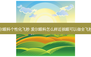 爱尔眼科个性化飞秒 爱尔眼科怎么样近视眼可以做全飞秒吗