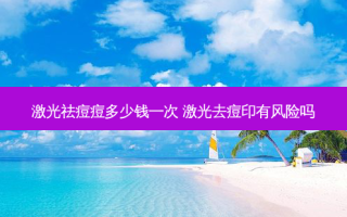 激光祛痘痘多少钱一次 激光去痘印有风险吗