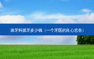 唐牙科拔牙多少钱（一个牙医的良心忠告）